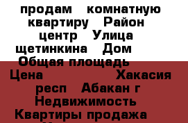 продам 1 комнатную квартиру › Район ­ центр › Улица ­ щетинкина › Дом ­ 78 › Общая площадь ­ 30 › Цена ­ 1 500 000 - Хакасия респ., Абакан г. Недвижимость » Квартиры продажа   . Хакасия респ.